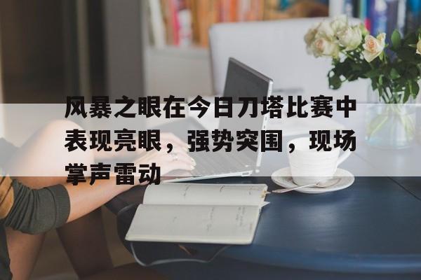 杏彩体育官网入口-风暴之眼在今日刀塔比赛中表现亮眼，强势突围，现场掌声雷动