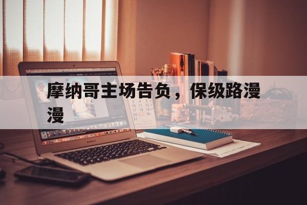 关于摩纳哥主场告负，保级路漫漫的信息